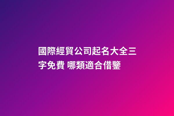 國際經貿公司起名大全三字免費 哪類適合借鑒-第1張-公司起名-玄機派